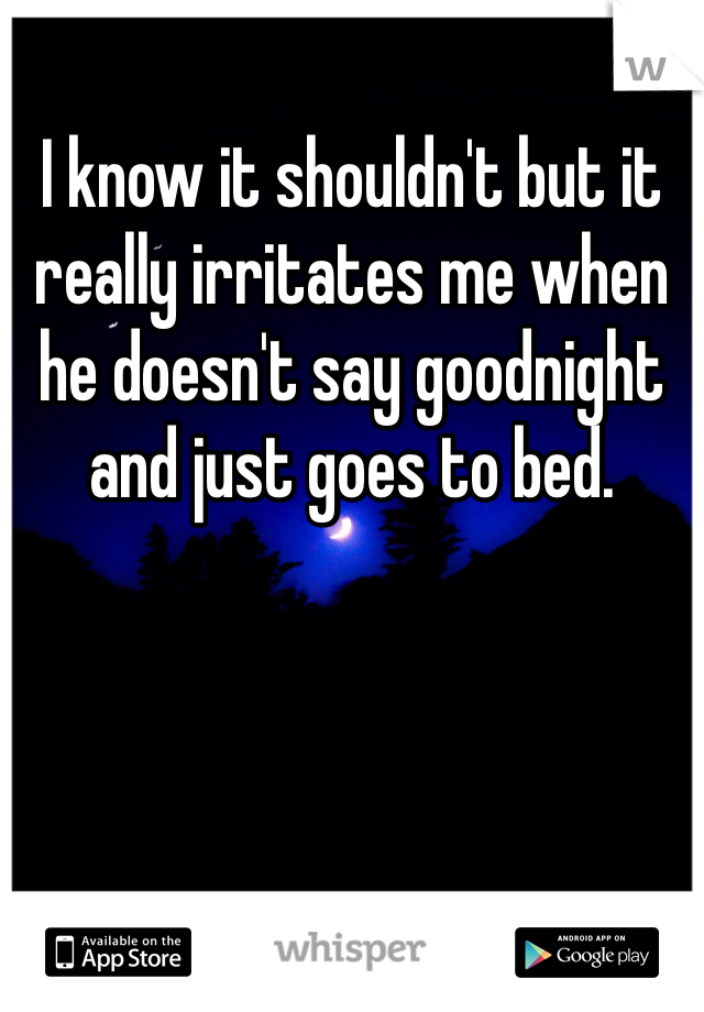 I know it shouldn't but it really irritates me when he doesn't say goodnight and just goes to bed.