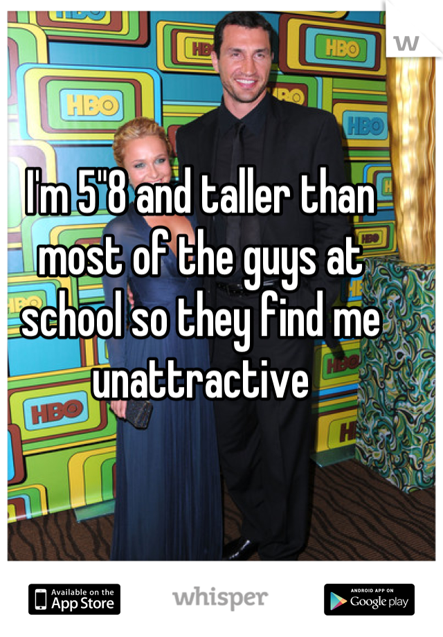 I'm 5"8 and taller than most of the guys at school so they find me unattractive