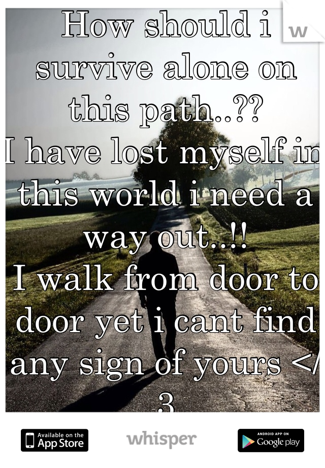 How should i survive alone on this path..??
I have lost myself in this world i need a way out..!!
I walk from door to door yet i cant find any sign of yours </3
