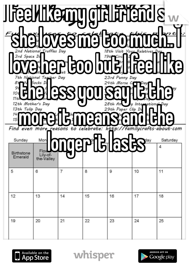 I feel like my girlfriend says she loves me too much.. I love her too but I feel like the less you say it the more it means and the longer it lasts