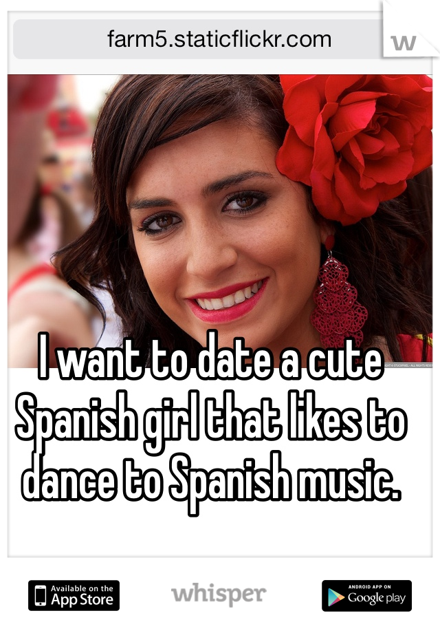 I want to date a cute Spanish girl that likes to dance to Spanish music. 