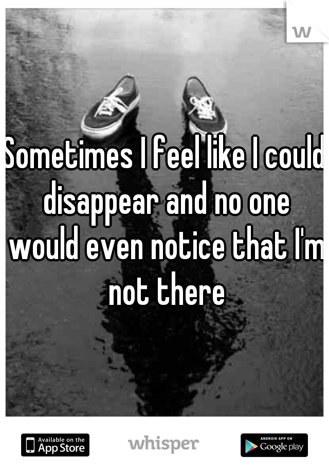 Sometimes I feel like I could disappear and no one would even notice that I'm not there