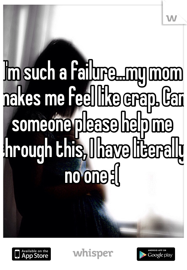 I'm such a failure...my mom makes me feel like crap. Can someone please help me through this, I have literally no one :(