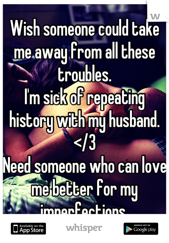 Wish someone could take me away from all these troubles.
I'm sick of repeating history with my husband.
</3
Need someone who can love me better for my imperfections 