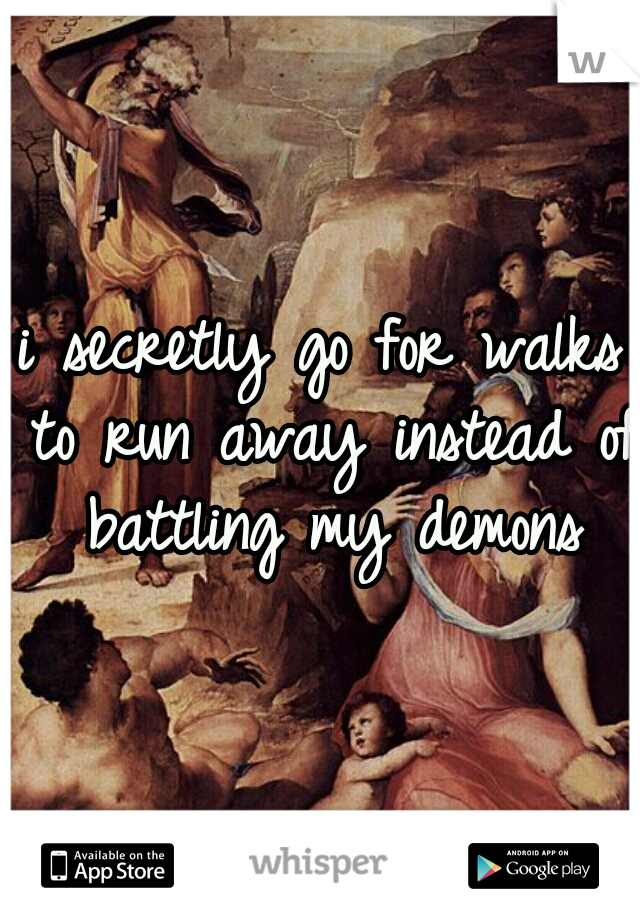 i secretly go for walks to run away instead of battling my demons