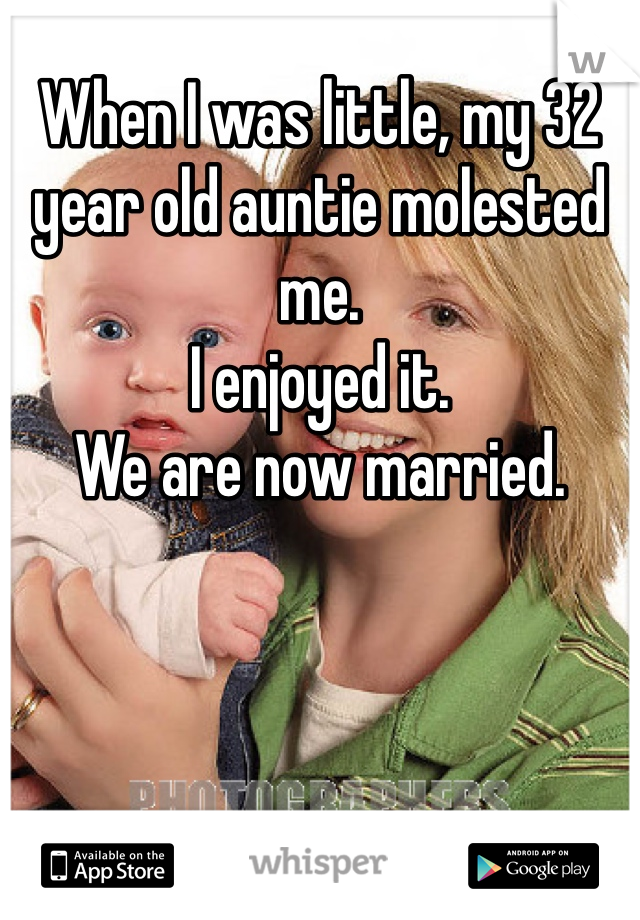 When I was little, my 32 year old auntie molested me.
I enjoyed it.
We are now married.  