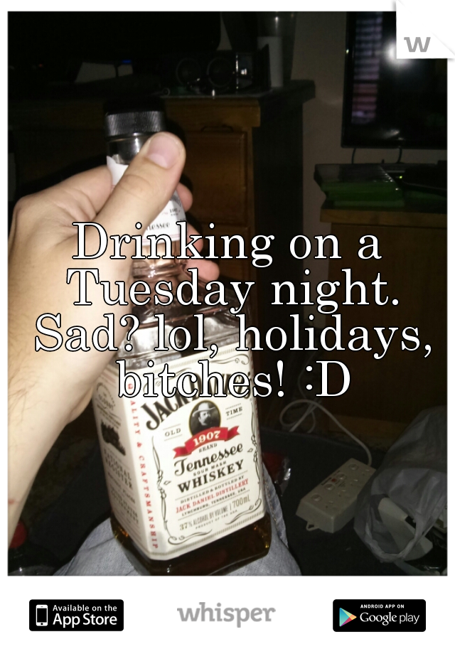 Drinking on a Tuesday night. Sad? lol, holidays, bitches! :D