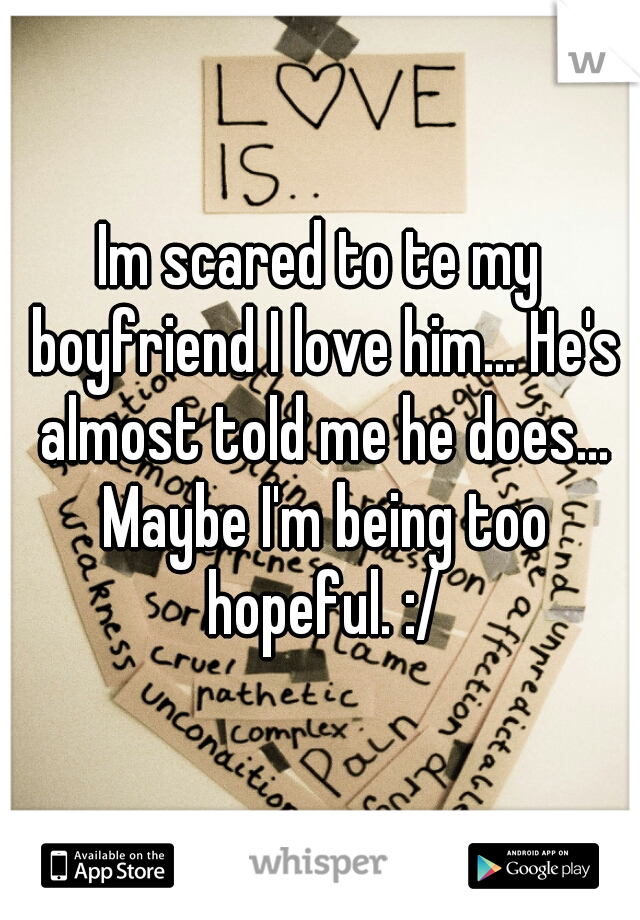 Im scared to te my boyfriend I love him... He's almost told me he does... Maybe I'm being too hopeful. :/