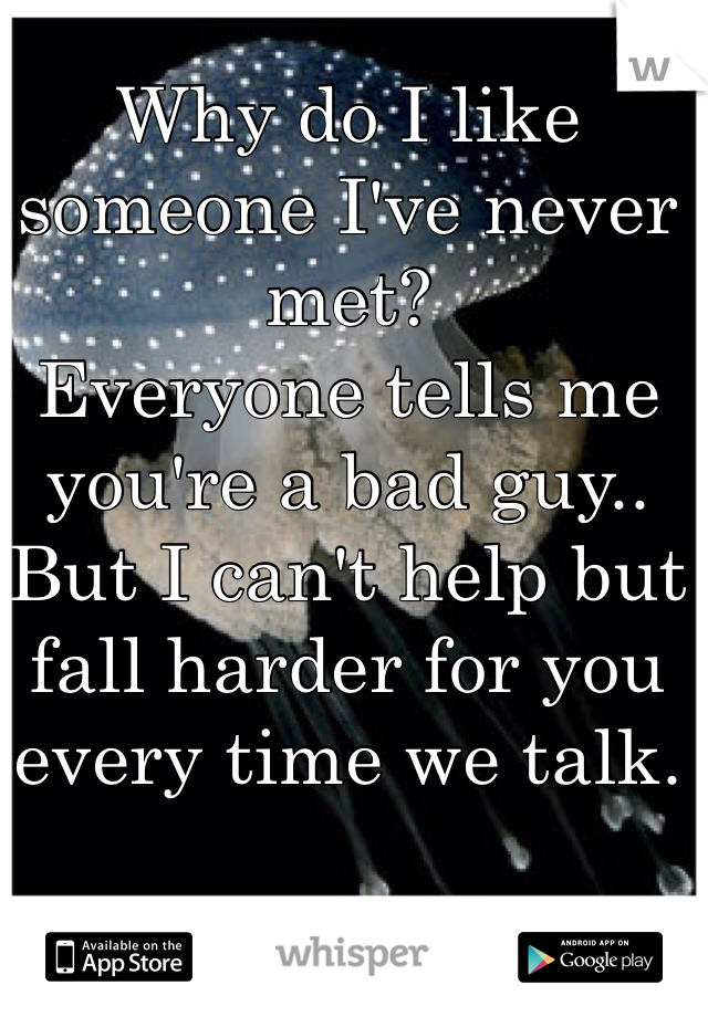 Why do I like someone I've never met?
Everyone tells me you're a bad guy..
But I can't help but fall harder for you every time we talk.