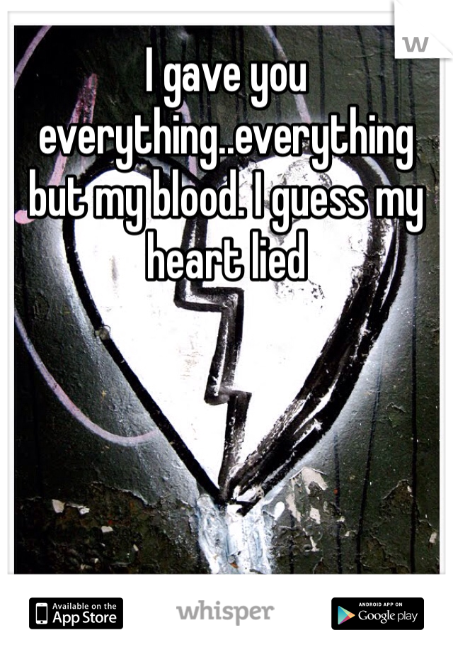 I gave you everything..everything but my blood. I guess my heart lied