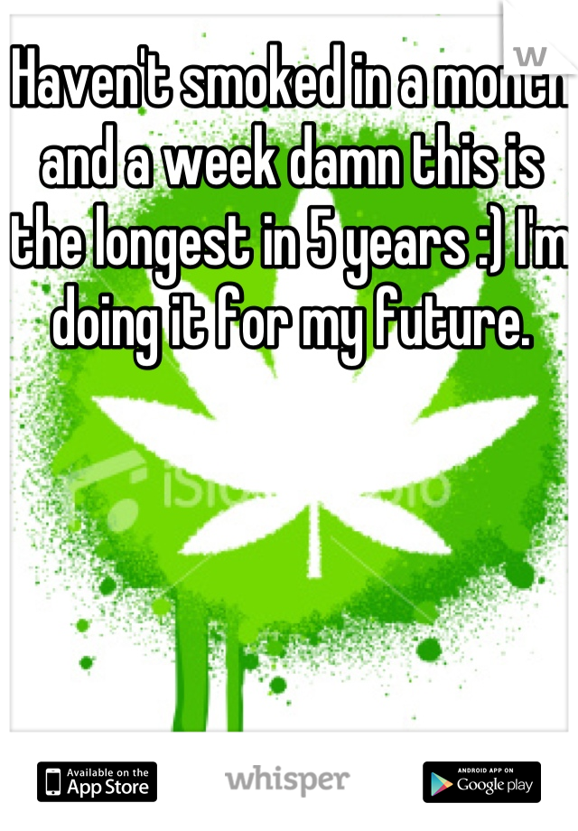 Haven't smoked in a month and a week damn this is the longest in 5 years :) I'm doing it for my future. 