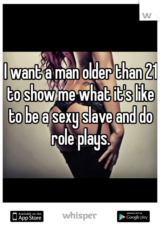 I want a man older than 21 to show me what it's like to be a sexy slave and do role plays.