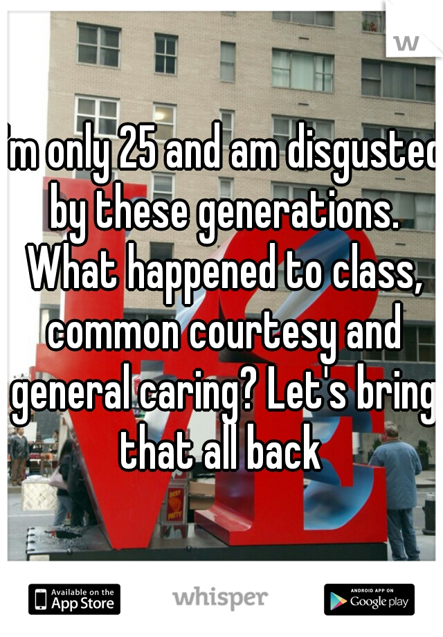 I'm only 25 and am disgusted by these generations. What happened to class, common courtesy and general caring? Let's bring that all back 