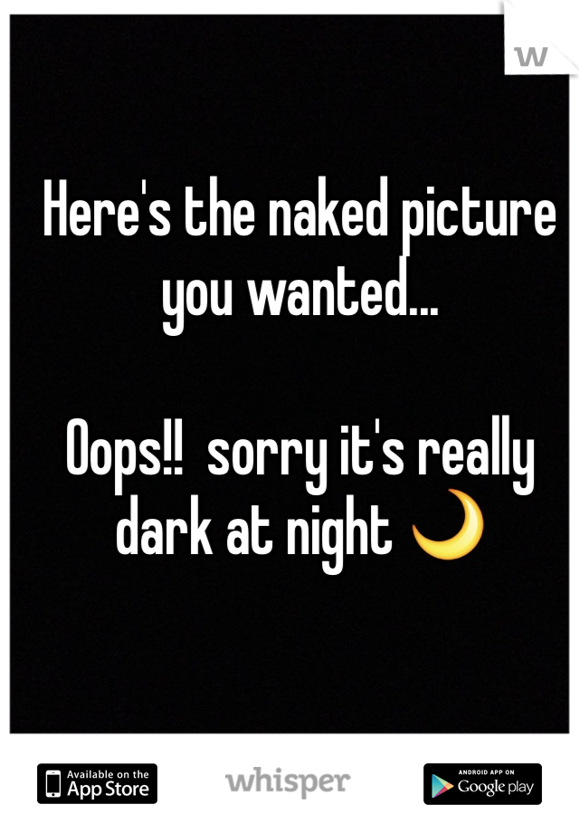 Here's the naked picture 
you wanted...

Oops!!  sorry it's really dark at night 🌙