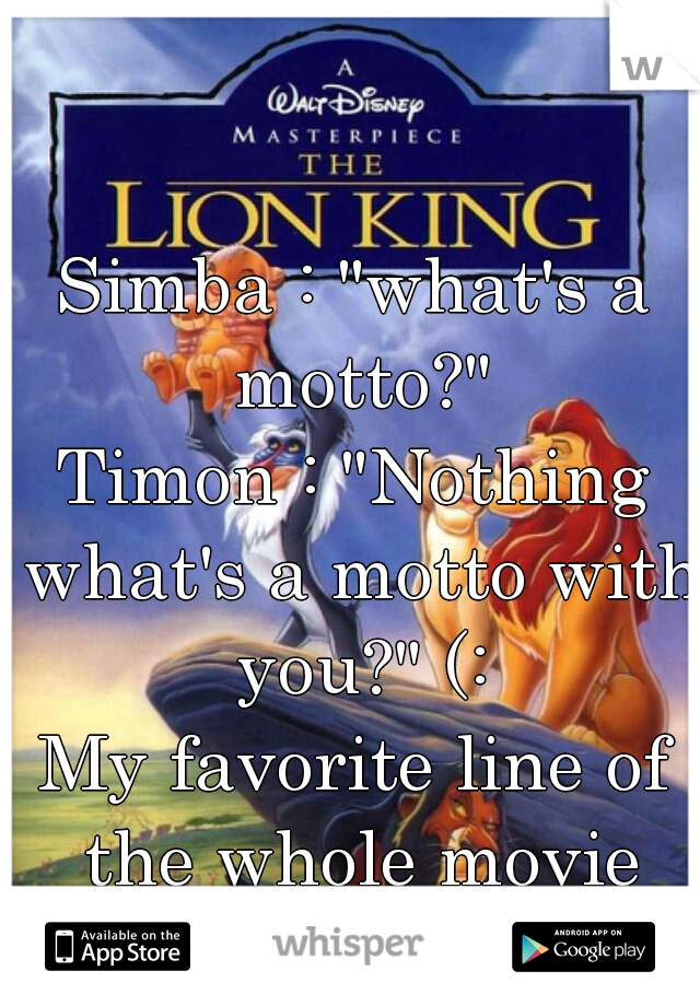 Simba : "what's a motto?"
Timon : "Nothing what's a motto with you?" (:


My favorite line of the whole movie

