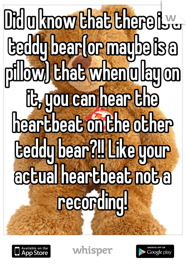 Did u know that there is a teddy bear(or maybe is a pillow) that when u lay on it, you can hear the heartbeat on the other teddy bear?!! Like your actual heartbeat not a recording!