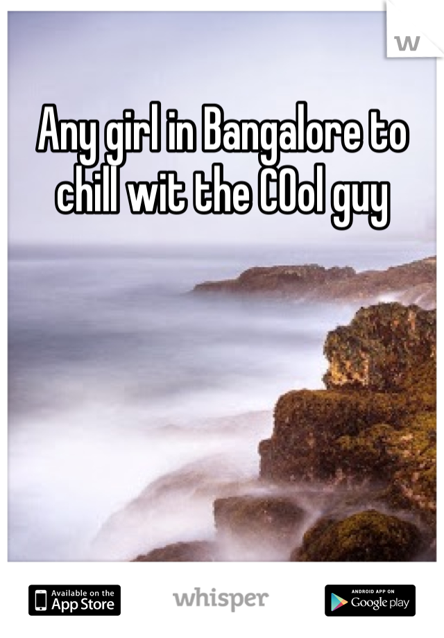 Any girl in Bangalore to chill wit the COol guy