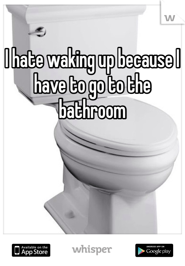 I hate waking up because I have to go to the bathroom 