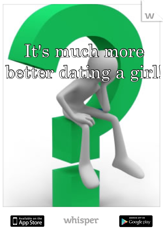 It's much more better dating a girl! 