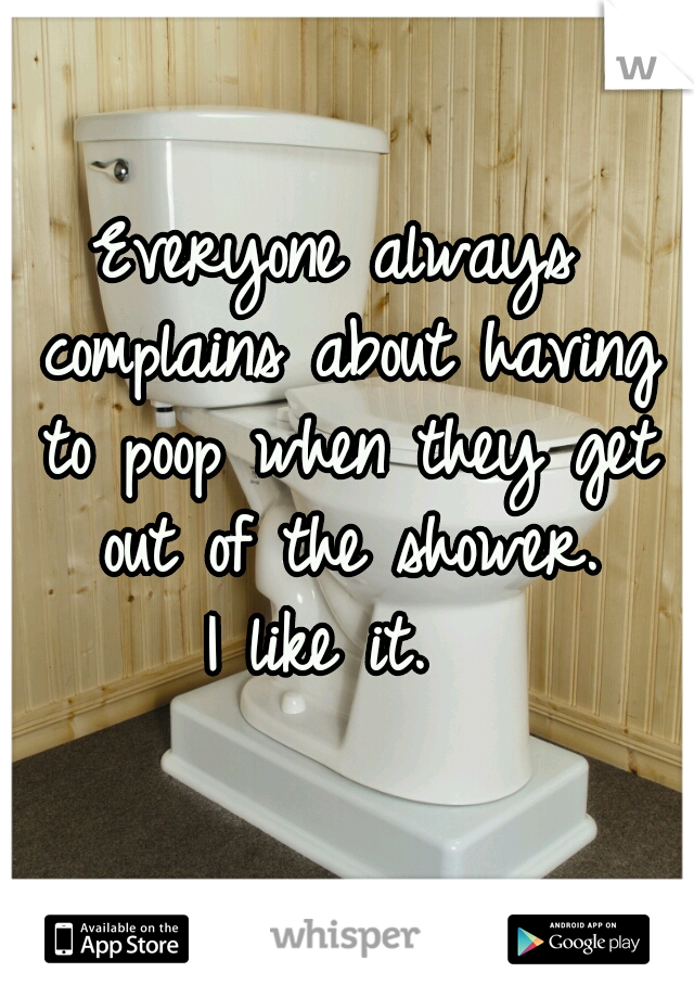 Everyone always complains about having to poop when they get out of the shower.

I like it. 