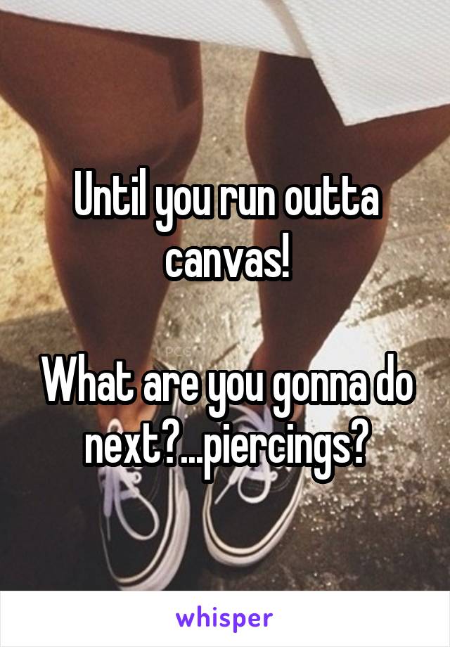 Until you run outta canvas!

What are you gonna do next?...piercings?