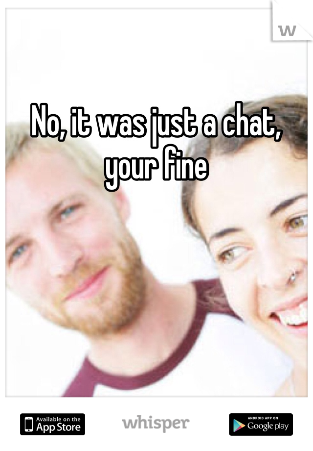 No, it was just a chat, your fine