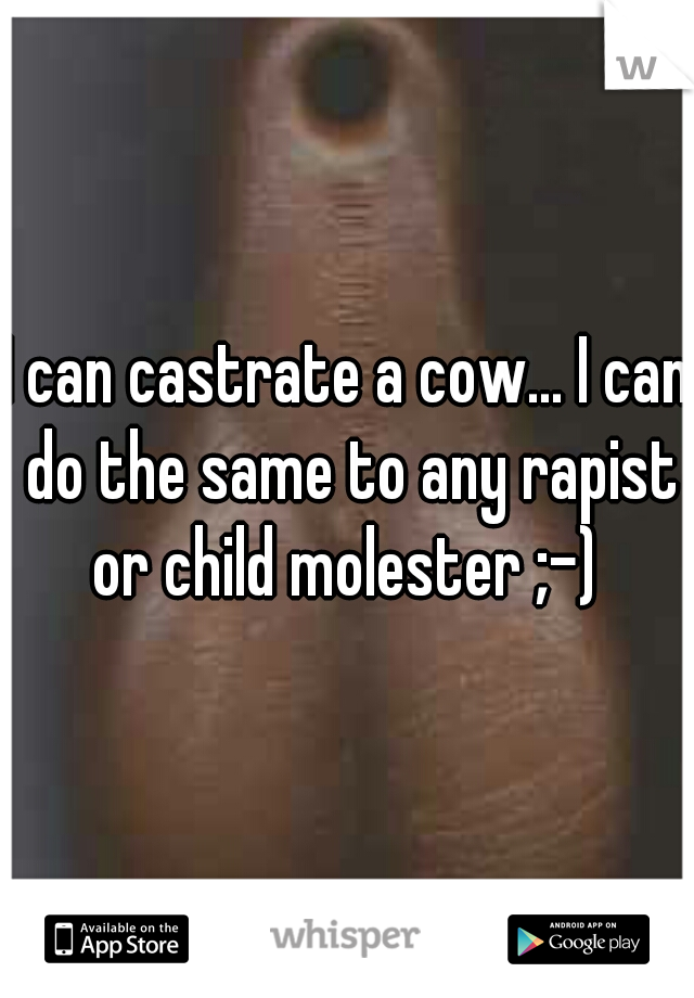 I can castrate a cow... I can do the same to any rapist or child molester ;-) 