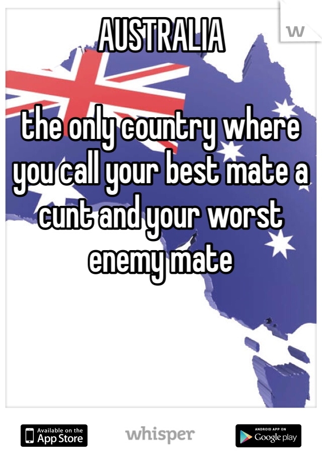 AUSTRALIA

the only country where you call your best mate a cunt and your worst enemy mate