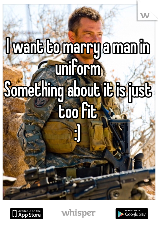 I want to marry a man in uniform
Something about it is just too fit 
:) 