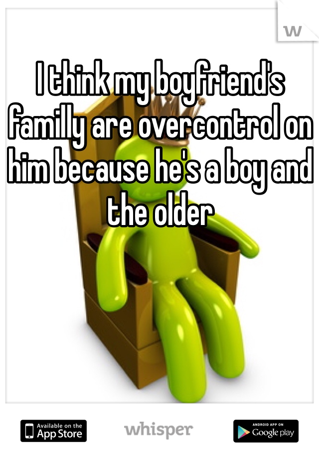 I think my boyfriend's familly are overcontrol on him because he's a boy and the older