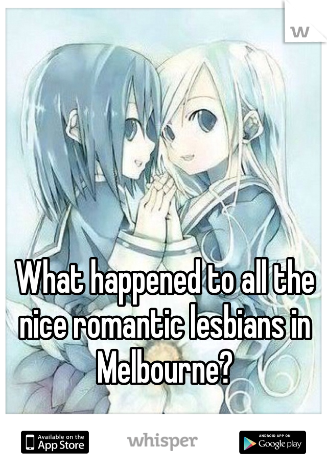 What happened to all the nice romantic lesbians in Melbourne? 

