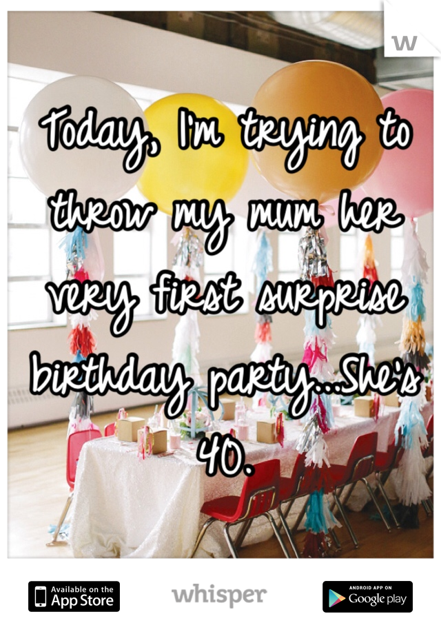 Today, I'm trying to throw my mum her very first surprise birthday party...She's 40.