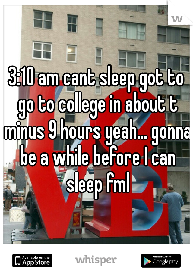 3:10 am cant sleep got to go to college in about t minus 9 hours yeah... gonna be a while before I can sleep fml