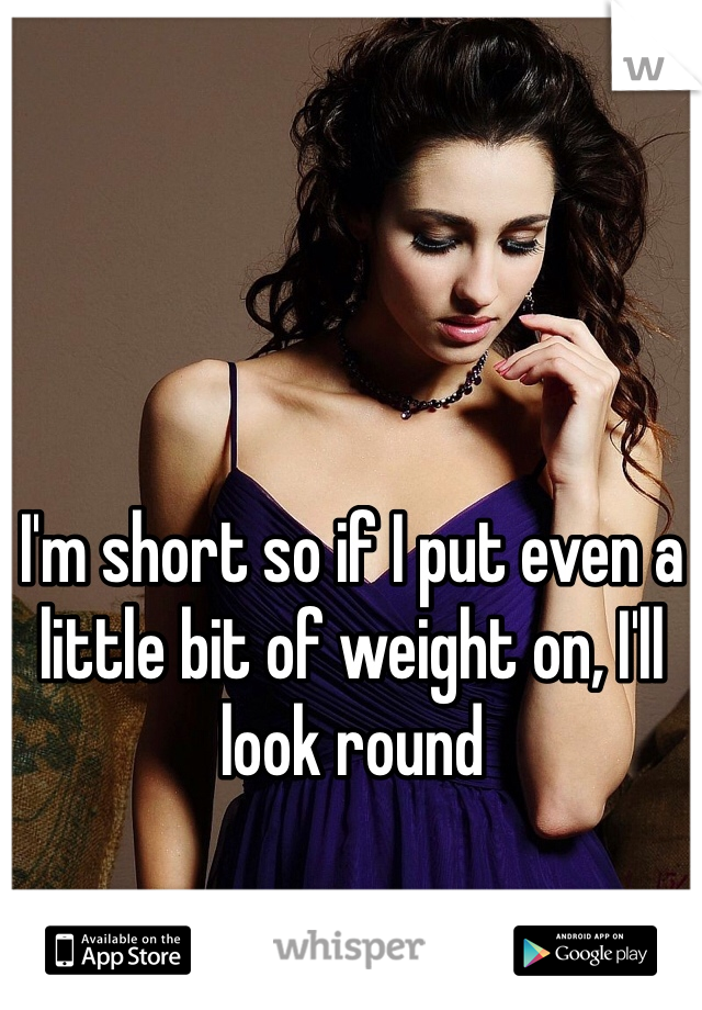 I'm short so if I put even a little bit of weight on, I'll look round 