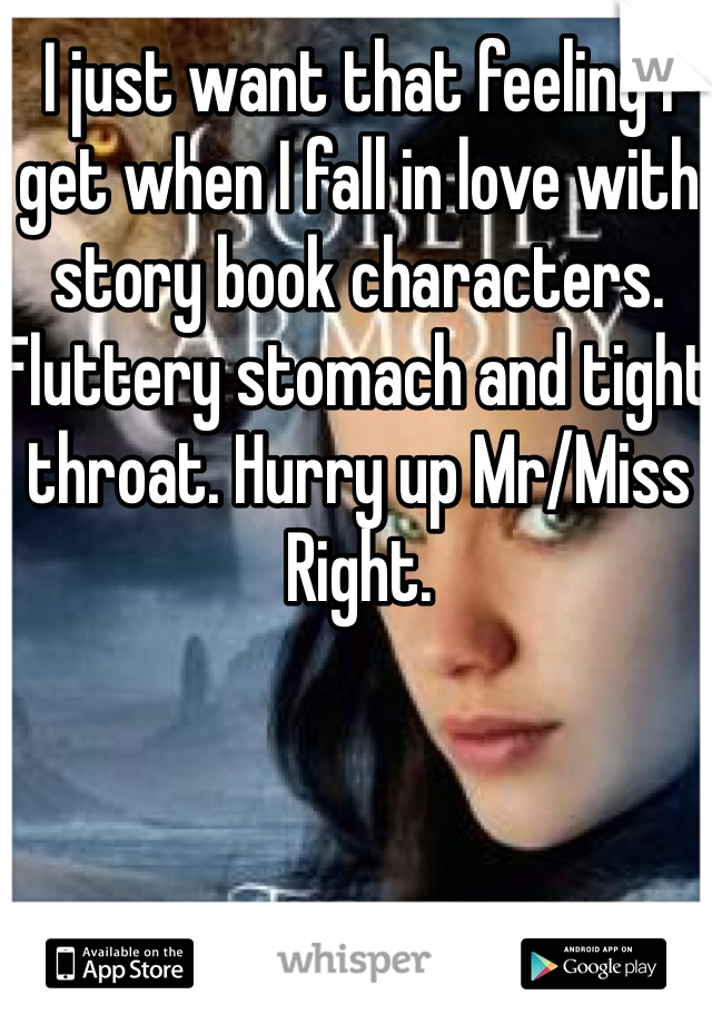 I just want that feeling I get when I fall in love with story book characters. Fluttery stomach and tight throat. Hurry up Mr/Miss Right. 