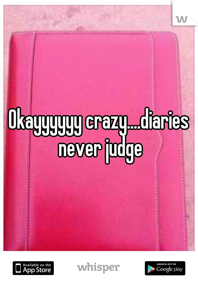 Okayyyyyy crazy....diaries never judge