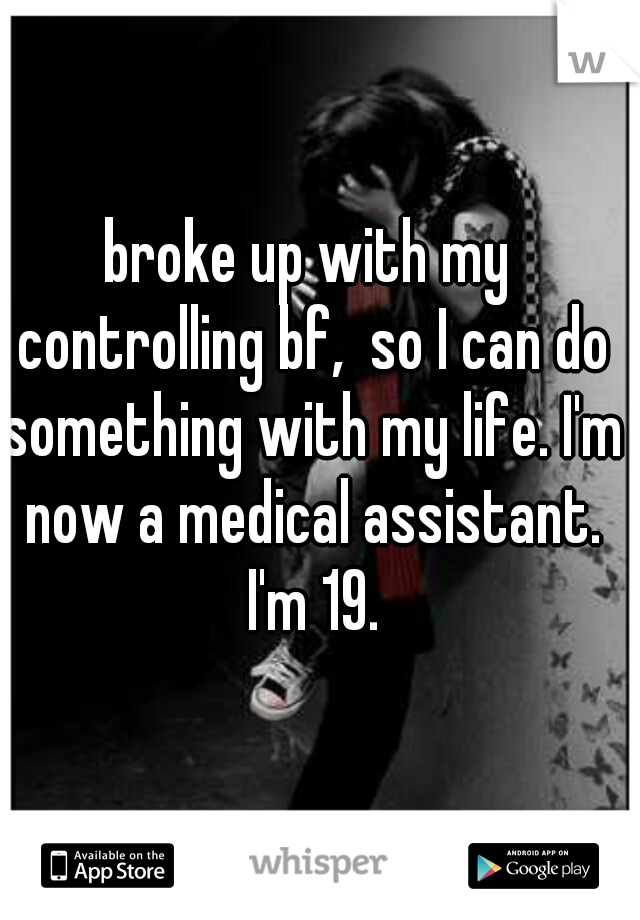 broke up with my controlling bf,  so I can do something with my life. I'm now a medical assistant. I'm 19.