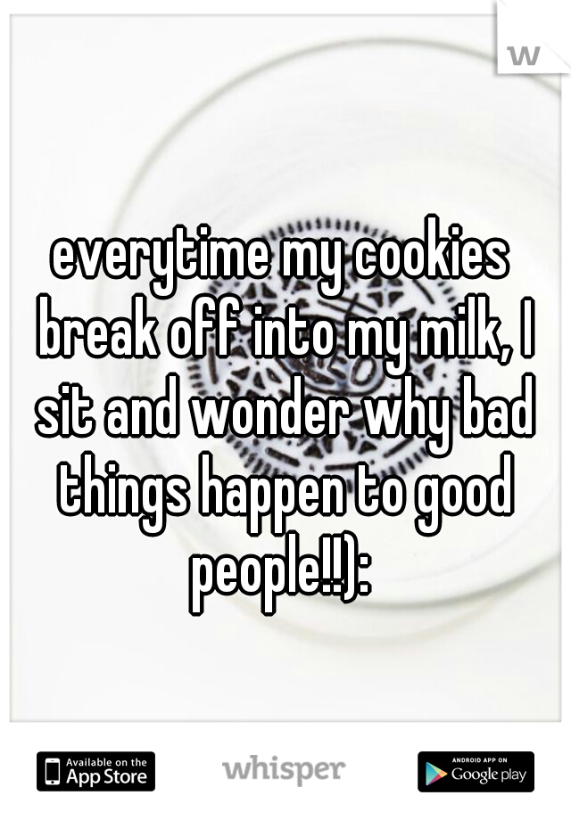 everytime my cookies break off into my milk, I sit and wonder why bad things happen to good people!!): 