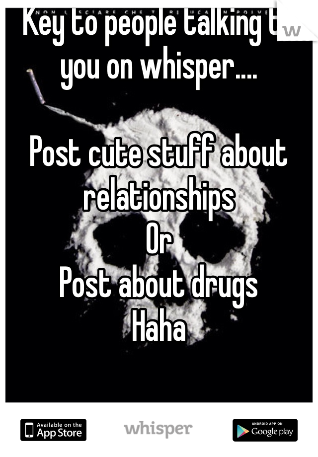 Key to people talking to you on whisper....

Post cute stuff about relationships
Or
Post about drugs 
Haha