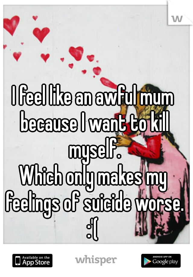 I feel like an awful mum because I want to kill myself.
Which only makes my feelings of suicide worse.
:'(