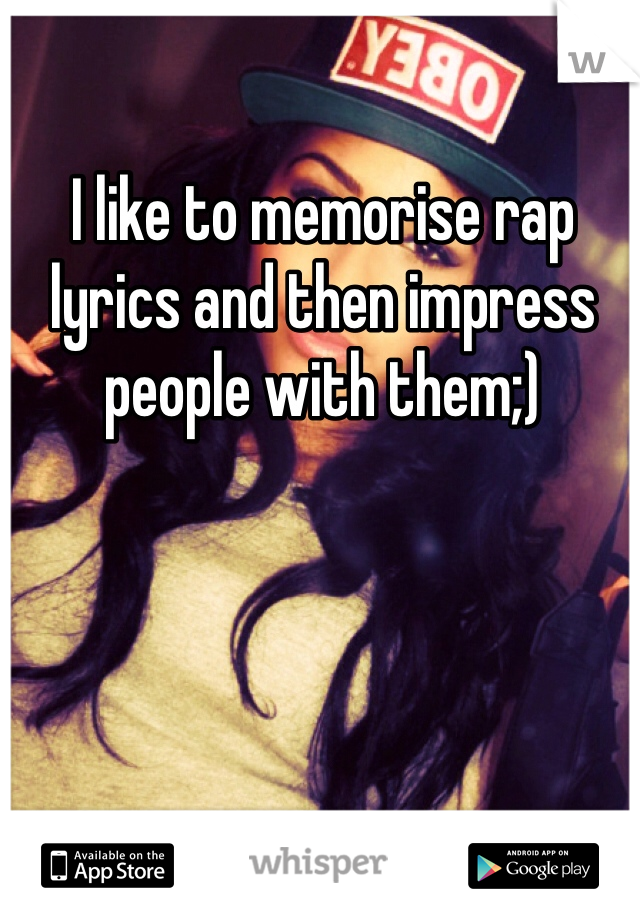 I like to memorise rap lyrics and then impress people with them;)