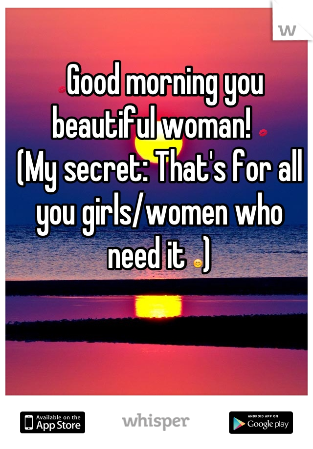 💋Good morning you beautiful woman! 💋
(My secret: That's for all you girls/women who need it 😊)