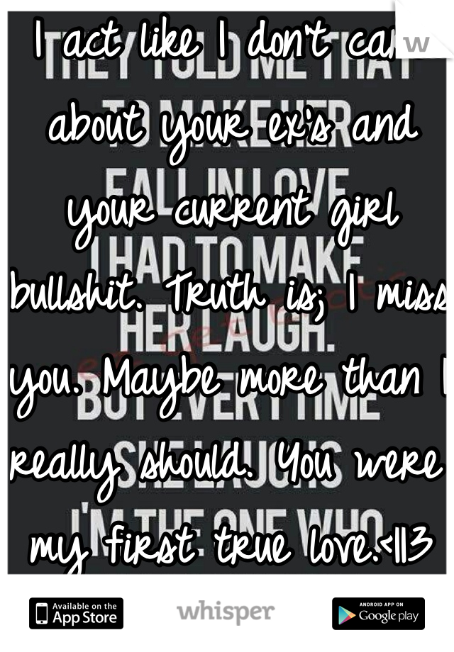 I act like I don't care about your ex's and your current girl bullshit. Truth is; I miss you. Maybe more than I really should. You were my first true love.<||3