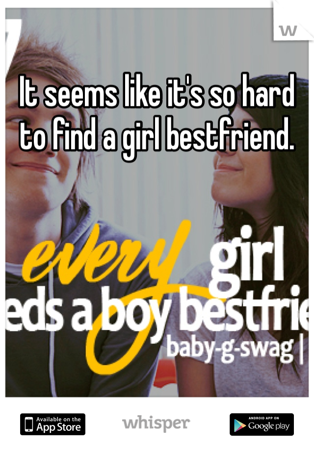 It seems like it's so hard to find a girl bestfriend.