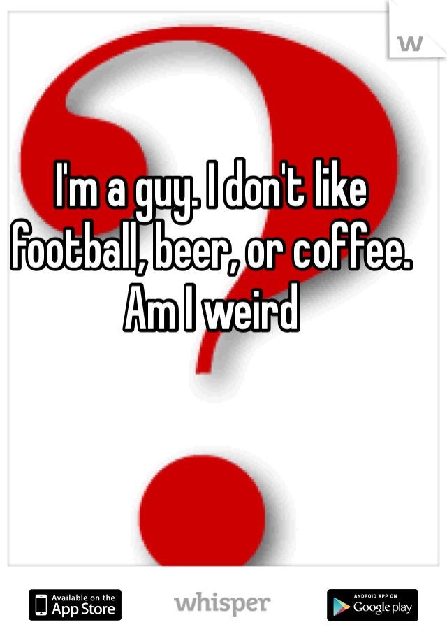 I'm a guy. I don't like football, beer, or coffee. Am I weird