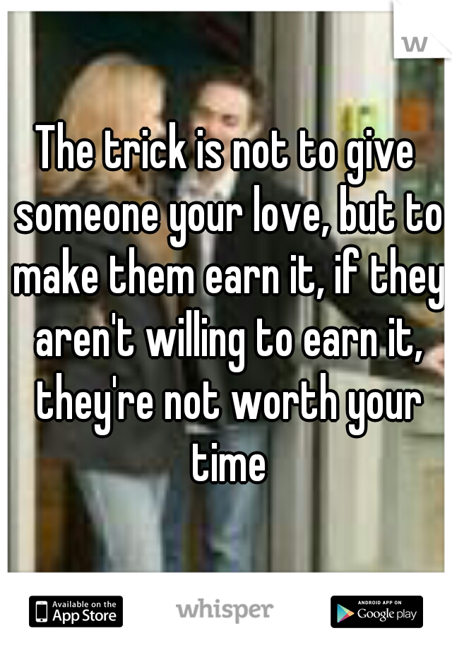 The trick is not to give someone your love, but to make them earn it, if they aren't willing to earn it, they're not worth your time