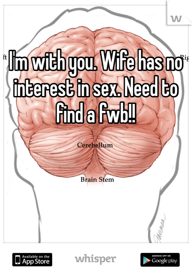 I'm with you. Wife has no interest in sex. Need to find a fwb!!