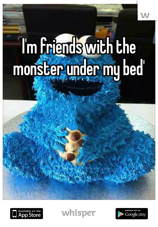 I'm friends with the monster under my bed' 