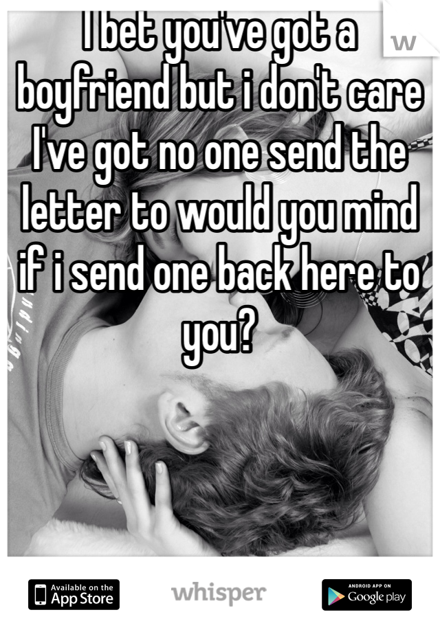 I bet you've got a boyfriend but i don't care I've got no one send the letter to would you mind if i send one back here to you?