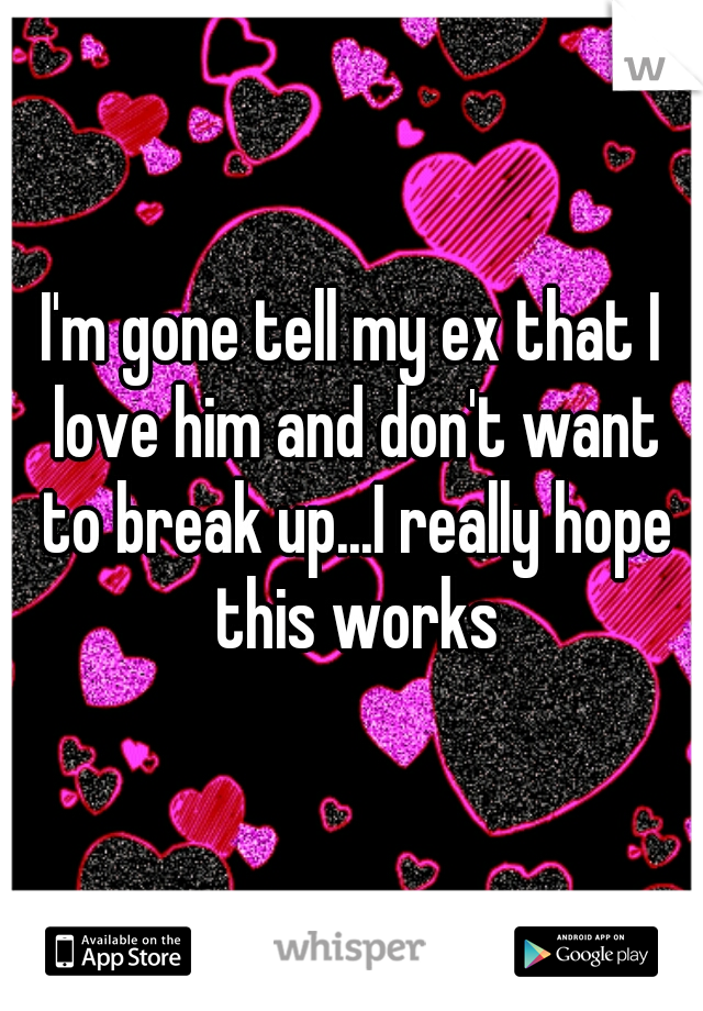 I'm gone tell my ex that I love him and don't want to break up...I really hope this works